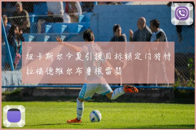 纽卡斯尔今夏引援目标锁定门将特拉福德维尔布鲁根雷瑟