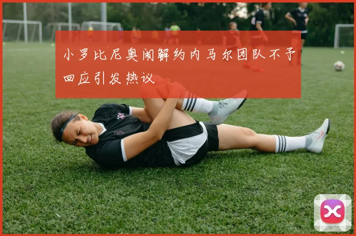 小罗比尼奥闹解约内马尔团队不予回应引发热议