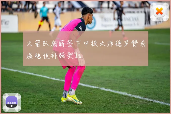 火箭队底薪签下中投大师德罗赞或成绝佳补强契机