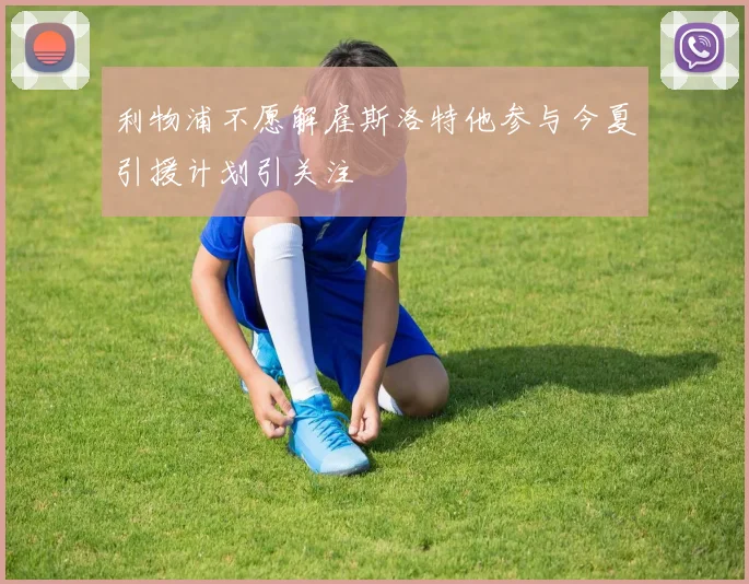 利物浦不愿解雇斯洛特他参与今夏引援计划引关注