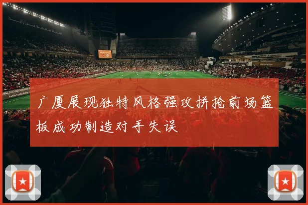 广厦展现独特风格强攻拼抢前场篮板成功制造对手失误