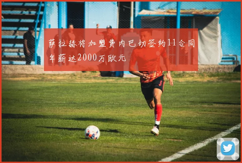 萨拉赫将加盟费内巴切签约11合同年薪达2000万欧元