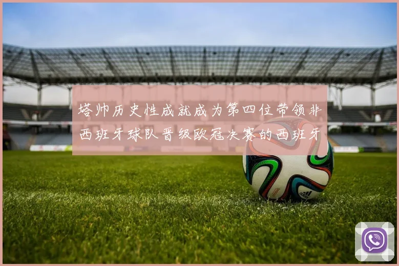 塔帅历史性成就成为第四位带领非西班牙球队晋级欧冠决赛的西班牙教练