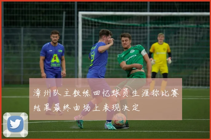 漳州队主教练回忆球员生涯称比赛结果最终由场上表现决定