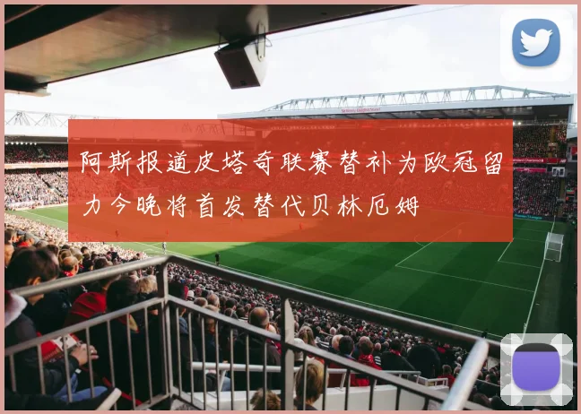 阿斯报道皮塔奇联赛替补为欧冠留力今晚将首发替代贝林厄姆