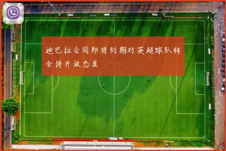 迪巴拉合同即将到期对英超球队转会持开放态度