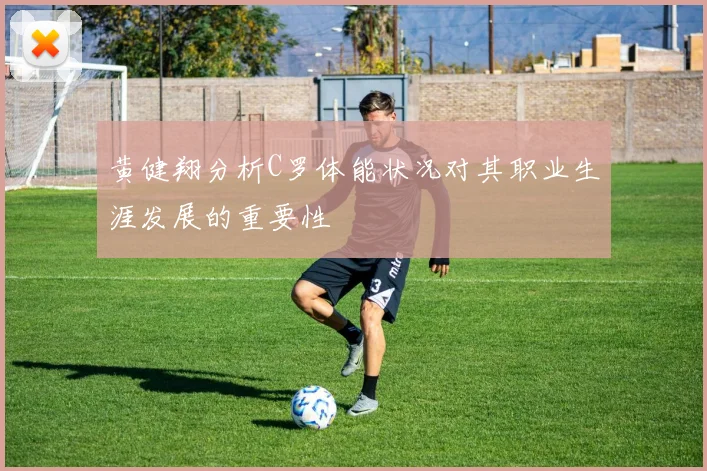 黄健翔分析C罗体能状况对其职业生涯发展的重要性
