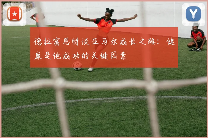 德拉富恩特谈亚马尔成长之路：健康是他成功的关键因素