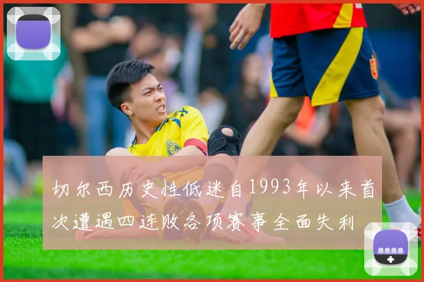 切尔西历史性低迷自1993年以来首次遭遇四连败各项赛事全面失利