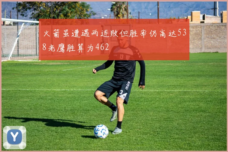 火箭虽遭遇两连败但胜率仍高达538老鹰胜算为462
