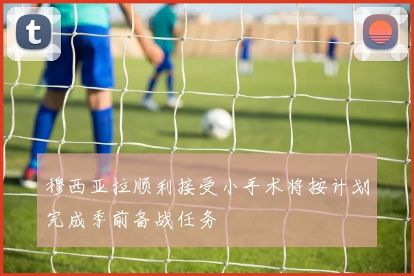 穆西亚拉顺利接受小手术将按计划完成季前备战任务