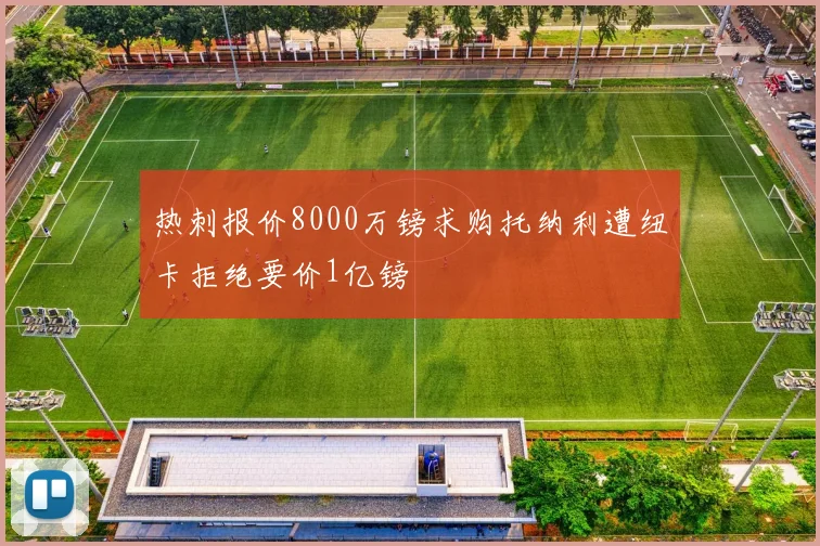 热刺报价8000万镑求购托纳利遭纽卡拒绝要价1亿镑