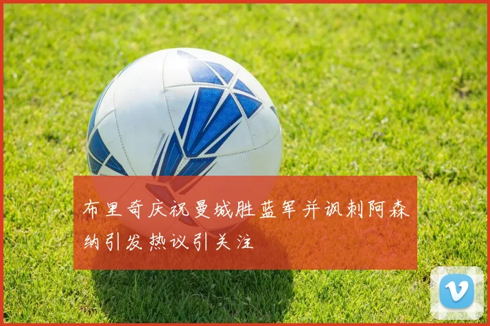 布里奇庆祝曼城胜蓝军并讽刺阿森纳引发热议引关注