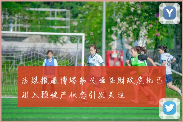 法媒报道博塔弗戈面临财政危机已进入预破产状态引发关注