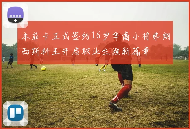本菲卡正式签约16岁华裔小将弗朗西斯科王开启职业生涯新篇章